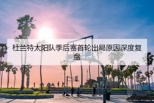 杜兰特太阳队季后赛首轮出局原因深度复盘