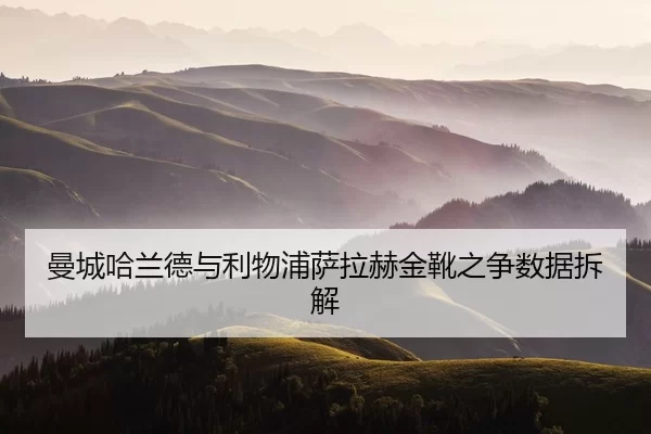 曼城哈兰德与利物浦萨拉赫金靴之争数据拆解
