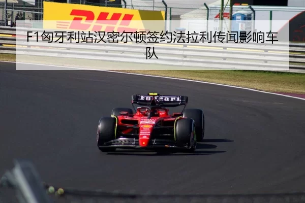 F1匈牙利站汉密尔顿签约法拉利传闻影响车队